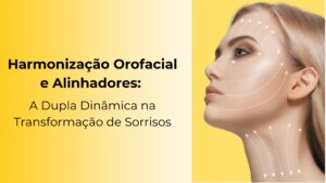 Harmonização Orofacial e Alinhadores: A Dupla Dinâmica na Transformação de Sorrisos